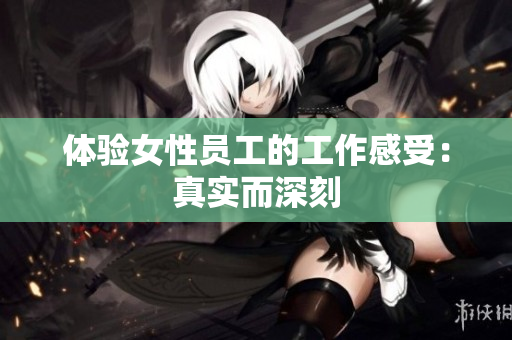体验女性员工的工作感受：真实而深刻