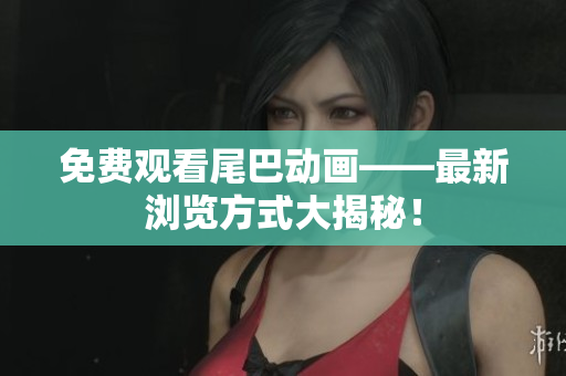 免费观看尾巴动画——最新浏览方式大揭秘！