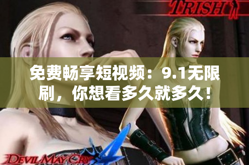 免费畅享短视频：9.1无限刷，你想看多久就多久！