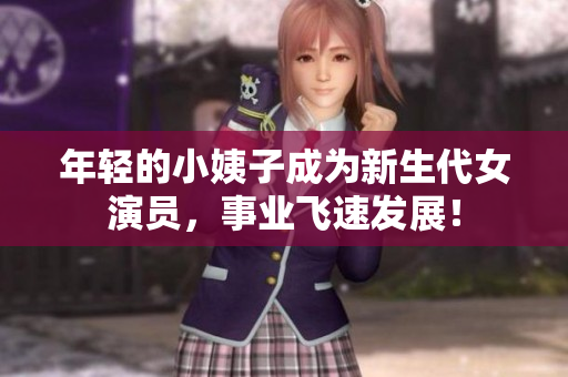 年轻的小姨子成为新生代女演员，事业飞速发展！