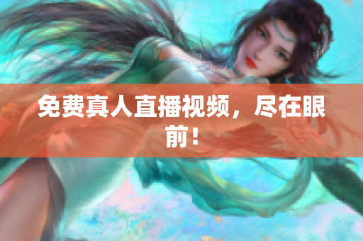 免费真人直播视频，尽在眼前！