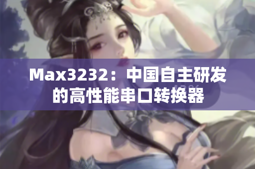 Max3232：中国自主研发的高性能串口转换器