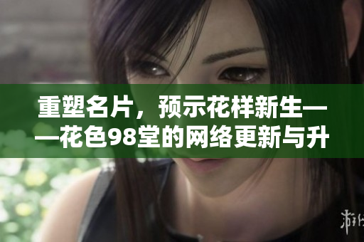 重塑名片，预示花样新生——花色98堂的网络更新与升级。