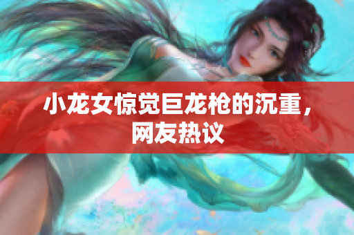 小龙女惊觉巨龙枪的沉重，网友热议