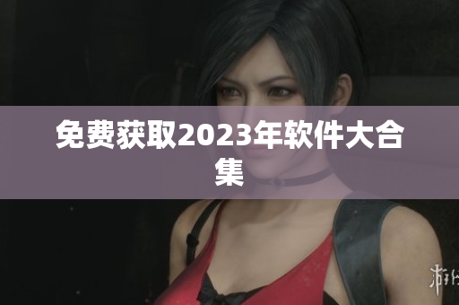 免费获取2023年软件大合集