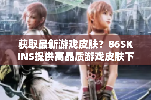 获取最新游戏皮肤？86SKINS提供高品质游戏皮肤下载！