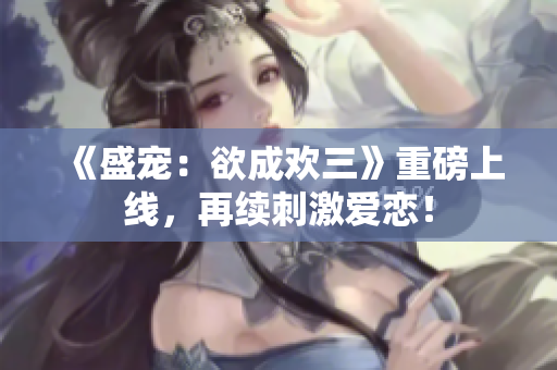 《盛宠：欲成欢三》重磅上线，再续刺激爱恋！