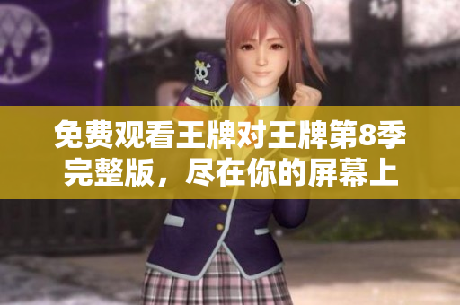 免费观看王牌对王牌第8季完整版，尽在你的屏幕上