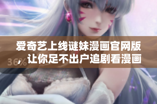 爱奇艺上线谜妹漫画官网版，让你足不出户追剧看漫画！