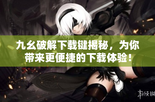 九幺破解下载键揭秘，为你带来更便捷的下载体验！