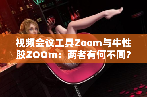 视频会议工具Zoom与牛性胶ZOOm：两者有何不同？