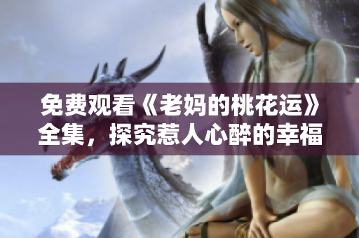 免费观看《老妈的桃花运》全集，探究惹人心醉的幸福密码