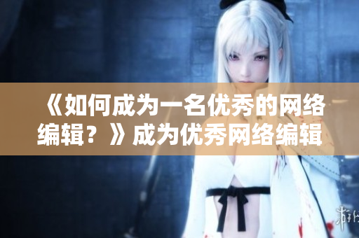 《如何成为一名优秀的网络编辑？》成为优秀网络编辑的秘诀