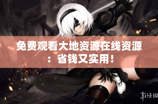 免费观看大地资源在线资源：省钱又实用！