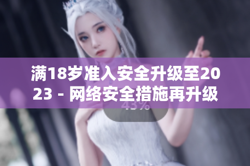 满18岁准入安全升级至2023 - 网络安全措施再升级