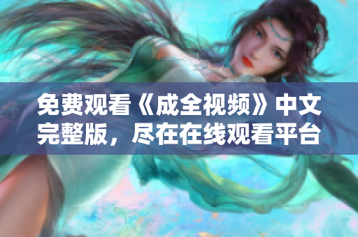 免费观看《成全视频》中文完整版，尽在在线观看平台