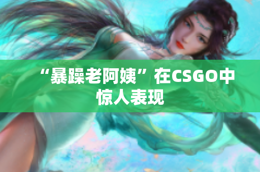 “暴躁老阿姨”在CSGO中惊人表现