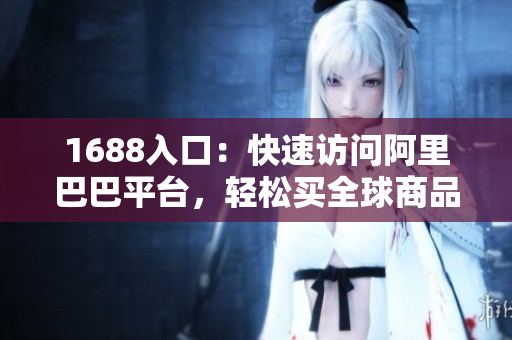 1688入口：快速访问阿里巴巴平台，轻松买全球商品