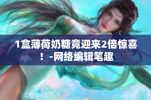 1盒薄荷奶糖竟迎来2倍惊喜！-网络编辑笔趣