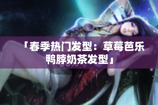 「春季热门发型：草莓芭乐鸭脖奶茶发型」