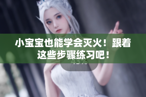 小宝宝也能学会灭火！跟着这些步骤练习吧！