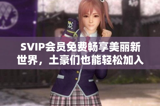 SVIP会员免费畅享美丽新世界，土豪们也能轻松加入