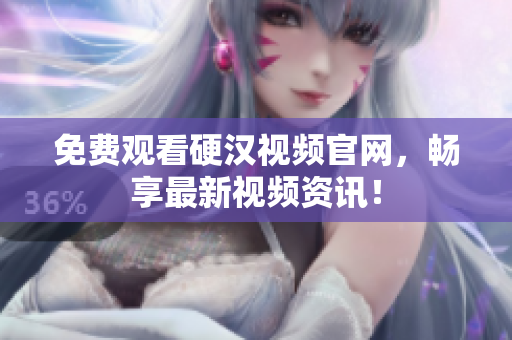 免费观看硬汉视频官网，畅享最新视频资讯！