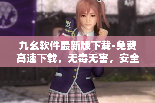 九幺软件最新版下载-免费高速下载，无毒无害，安全可靠
