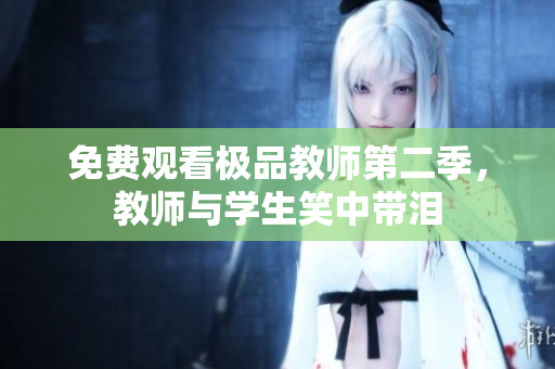 免费观看极品教师第二季，教师与学生笑中带泪