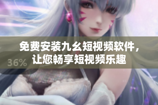 免费安装九幺短视频软件，让您畅享短视频乐趣