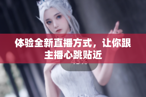体验全新直播方式，让你跟主播心跳贴近