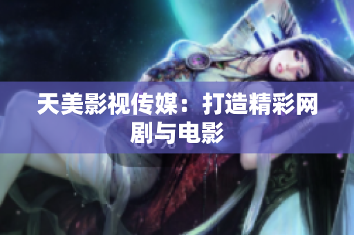 天美影视传媒：打造精彩网剧与电影