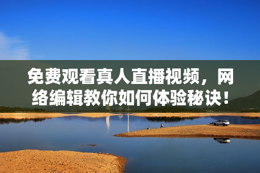 免费观看真人直播视频，网络编辑教你如何体验秘诀！