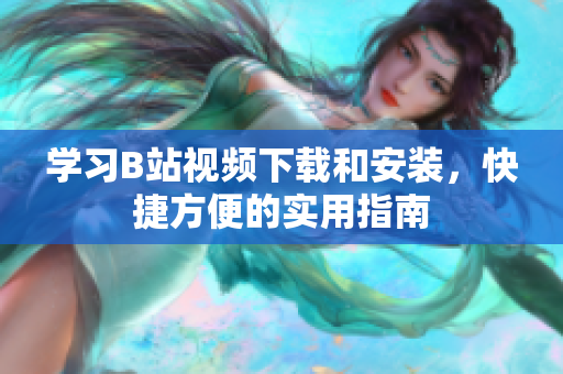 学习B站视频下载和安装，快捷方便的实用指南