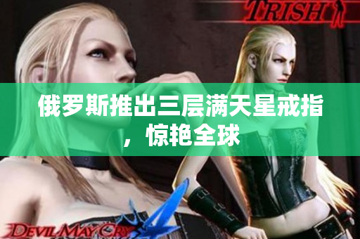 俄罗斯推出三层满天星戒指，惊艳全球