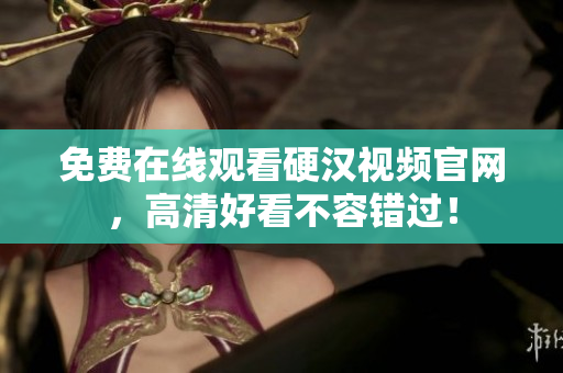 免费在线观看硬汉视频官网，高清好看不容错过！
