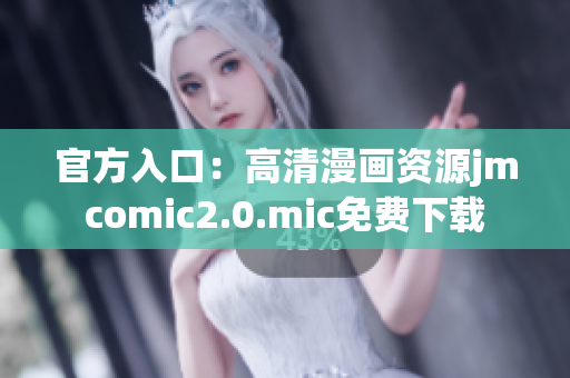 官方入口：高清漫画资源jmcomic2.0.mic免费下载