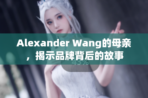 Alexander Wang的母亲，揭示品牌背后的故事