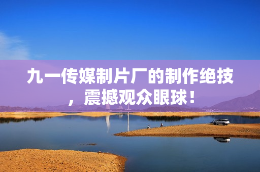 九一传媒制片厂的制作绝技，震撼观众眼球！