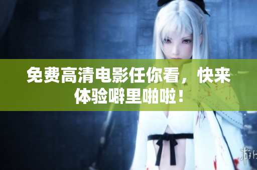 免费高清电影任你看，快来体验噼里啪啦！