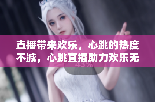 直播带来欢乐，心跳的热度不减，心跳直播助力欢乐无限！