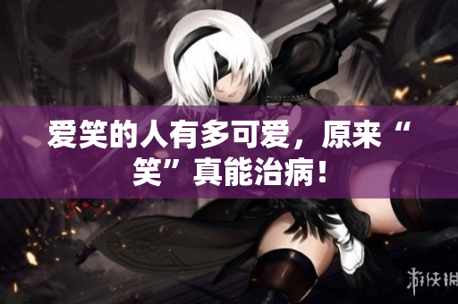 爱笑的人有多可爱，原来“笑”真能治病！