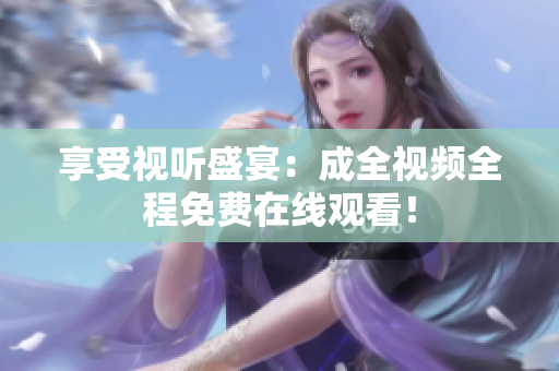 享受视听盛宴：成全视频全程免费在线观看！