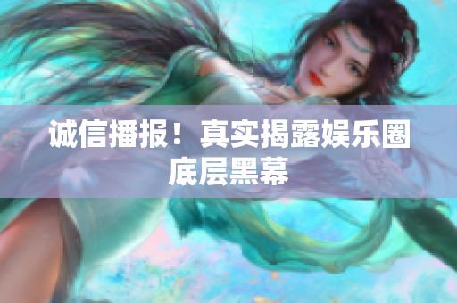 诚信播报！真实揭露娱乐圈底层黑幕