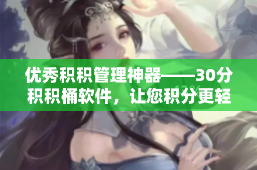 优秀积积管理神器——30分积积桶软件，让您积分更轻松