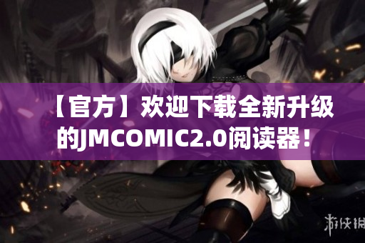 【官方】欢迎下载全新升级的JMCOMIC2.0阅读器！