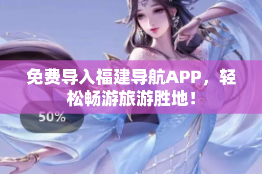 免费导入福建导航APP，轻松畅游旅游胜地！