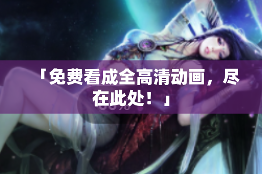 「免费看成全高清动画，尽在此处！」