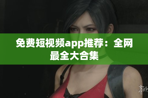 免费短视频app推荐：全网最全大合集