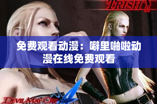 免费观看动漫：噼里啪啦动漫在线免费观看